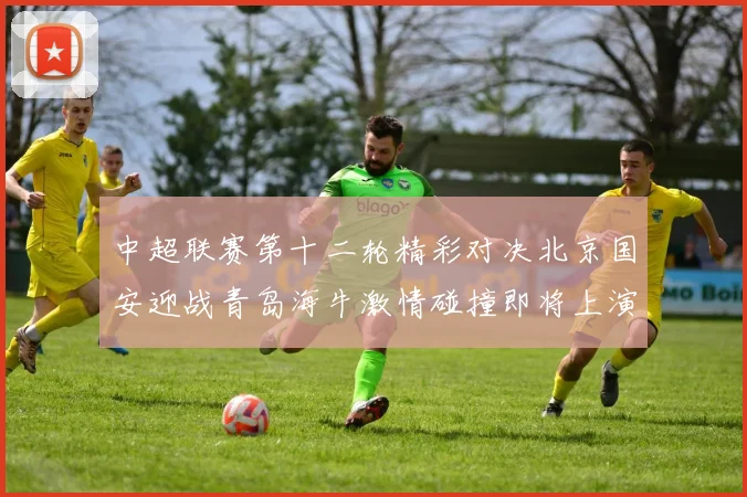 中超联赛第十二轮精彩对决北京国安迎战青岛海牛激情碰撞即将上演