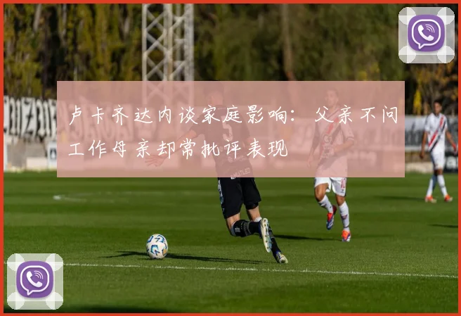 卢卡齐达内谈家庭影响：父亲不问工作母亲却常批评表现