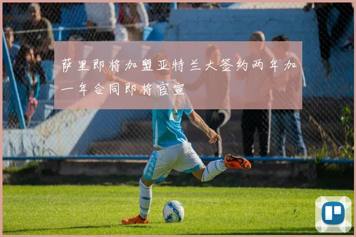 萨里即将加盟亚特兰大签约两年加一年合同即将官宣