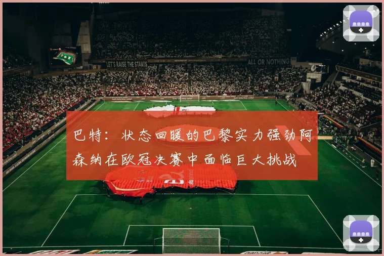 巴特：状态回暖的巴黎实力强劲阿森纳在欧冠决赛中面临巨大挑战