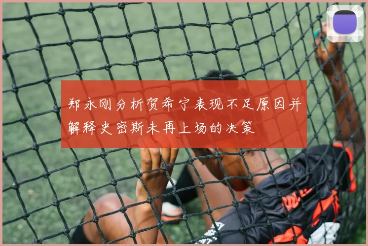郑永刚分析贺希宁表现不足原因并解释史密斯未再上场的决策