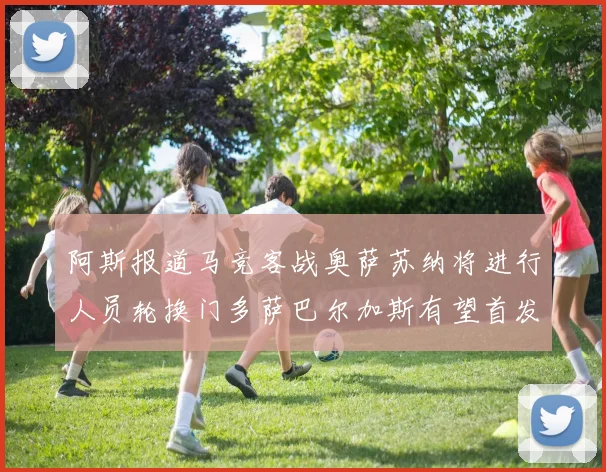 阿斯报道马竞客战奥萨苏纳将进行人员轮换门多萨巴尔加斯有望首发出场