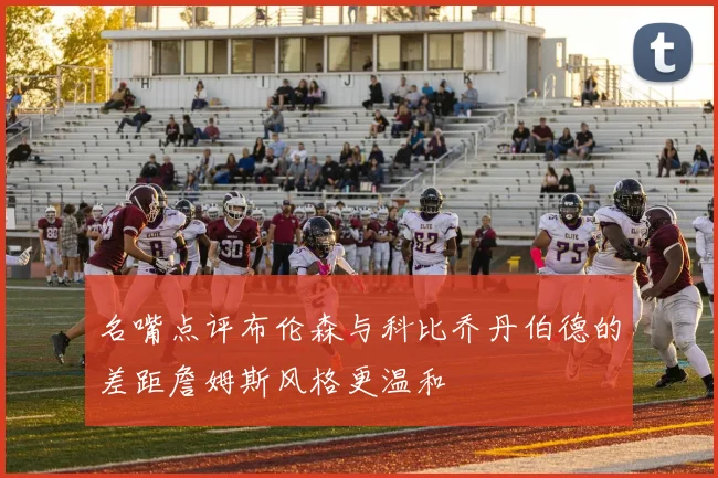 名嘴点评布伦森与科比乔丹伯德的差距詹姆斯风格更温和