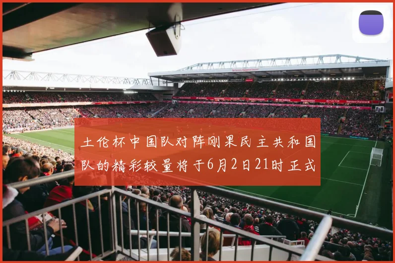 土伦杯中国队对阵刚果民主共和国队的精彩较量将于6月2日21时正式开启