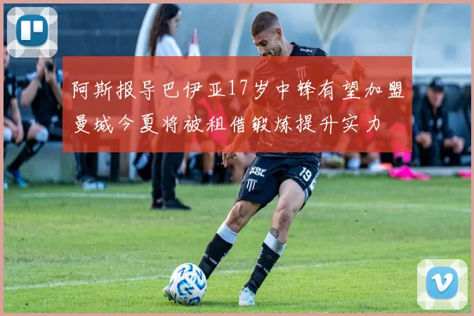 阿斯报导巴伊亚17岁中锋有望加盟曼城今夏将被租借锻炼提升实力