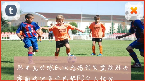 恩里克对球队状态感到失望欧冠决赛前两次负于巴黎FC令人担忧