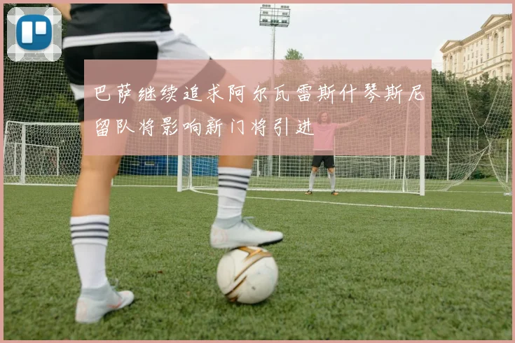 巴萨继续追求阿尔瓦雷斯什琴斯尼留队将影响新门将引进