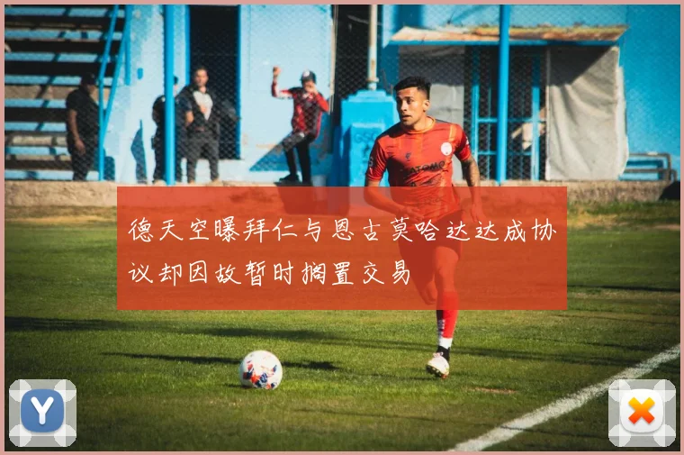 德天空曝拜仁与恩古莫哈达达成协议却因故暂时搁置交易