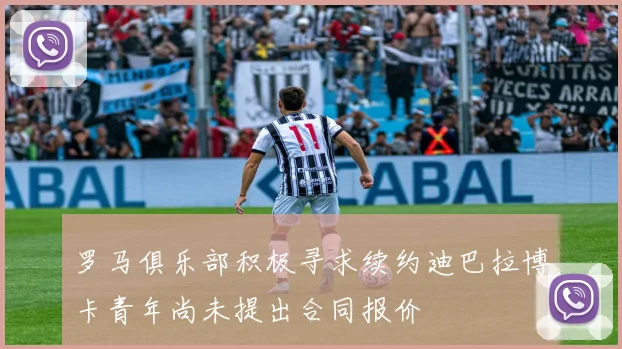 罗马俱乐部积极寻求续约迪巴拉博卡青年尚未提出合同报价