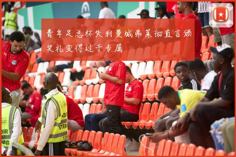 青年足总杯失利曼城弗莱彻直言颁奖礼变得过于专属