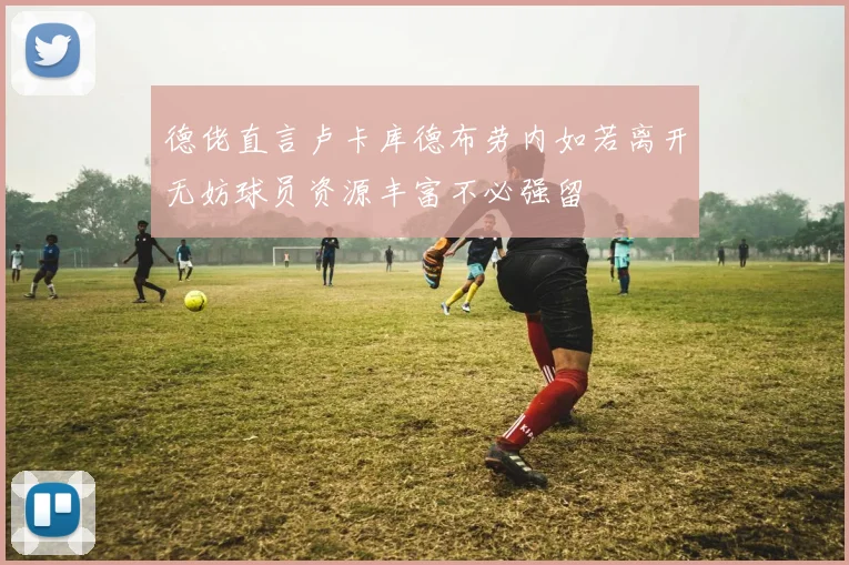 德佬直言卢卡库德布劳内如若离开无妨球员资源丰富不必强留
