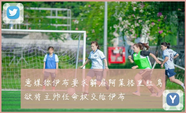 意媒称伊布要求解雇阿莱格里红鸟欲将主帅任命权交给伊布