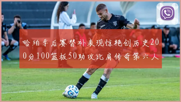 哈珀季后赛替补表现惊艳创历史200分100篮板50助攻比肩传奇第六人