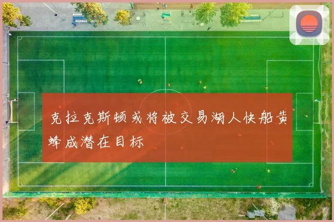 克拉克斯顿或将被交易湖人快船黄蜂成潜在目标