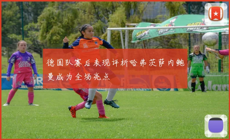德国队赛后表现评析哈弗茨萨内鲍曼成为全场亮点
