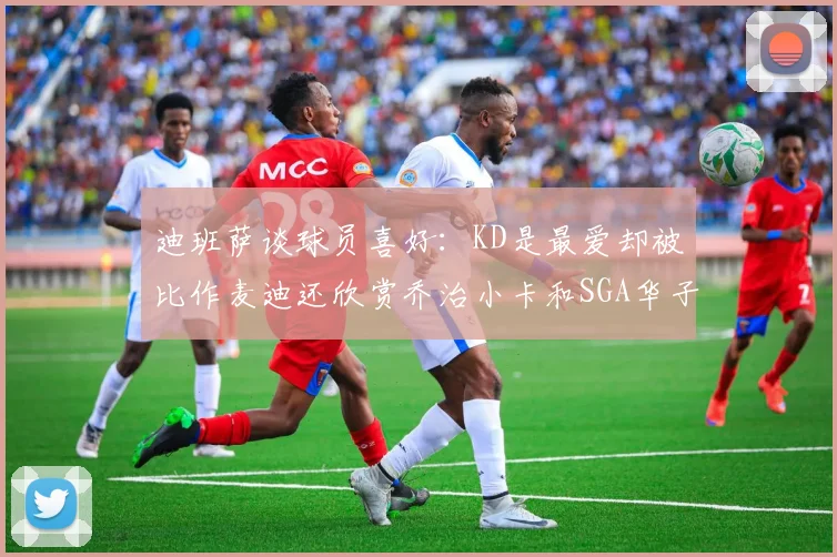 迪班萨谈球员喜好：KD是最爱却被比作麦迪还欣赏乔治小卡和SGA华子